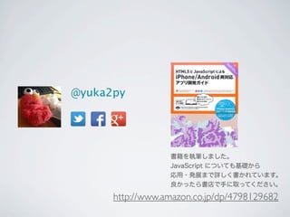 @yuka2py
書籍を執筆しました。
JavaScript についても基礎から
応用・発展まで詳しく書かれています。
良かったら書店で手に取ってください。
http://www.amazon.co.jp/dp/4798129682
 