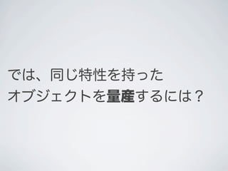 では、同じ特性を持った
オブジェクトを量産するには？
 