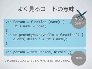 利用
クラス
定義？
よく見るコードの意味
var Person = function (name) {
&nbsp;&nbsp;&nbsp;&nbsp;this.name = name;
}
Person.prototype.sayHello = function() {
&nbsp;&nbsp;&nbsp;&nbsp;alert('Hello ' + this.name);
}
var person = new Person('Nicole');
クラスは存在しないので、もちろん「クラス定義」ではありません。
 