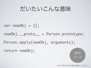 だいたいこんな意味
var newObj = {};
newObj.__proto__ = Person.prototype;
Person.apply(newObj, arguments);
return newObj;
※分かり易さの為に詳細を割愛しています。
擬似
コード
 