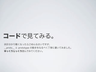 コードで見てみる。
余計分かり難くなったらごめんなさいですが、
__proto__ と prototype の動きをなるべく丁寧に書いてみました。
ゆっくりじっくり読んでみてください。
 