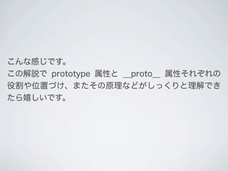 こんな感じです。
この解説で prototype 属性と __proto__ 属性それぞれの
役割や位置づけ、またその原理などがしっくりと理解でき
たら嬉しいです。
 