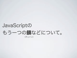 JavaScriptの
もう一つの鎖などについて。
（チェイン）
 