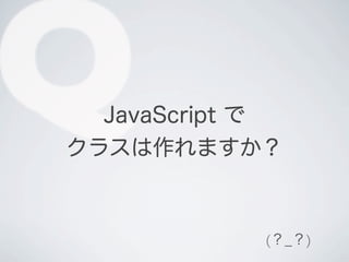QJavaScript で
クラスは作れますか？
(？_？)
 