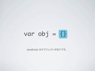 var obj = {}
JavaScript はオブジェクトが全てです。
 