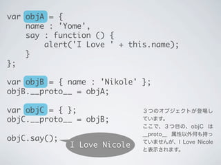 ３つのオブジェクトが登場し
ています。
ここで、３つ目の、objC は
__proto__ 属性以外何も持っ
ていませんが、I Love Nicole
と表示されます。
I Love Nicole
var objA = {
name : 'Yo...
