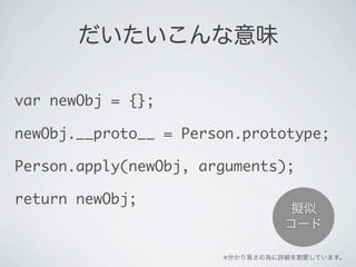 だいたいこんな意味
var newObj = {};
newObj.__proto__ = Person.prototype;
Person.apply(newObj, arguments);
return newObj;
※分かり易さの為に詳...