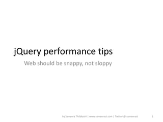 jQuery performance tips
  Web should be snappy, not sloppy




               by Sameera Thilakasiri | www.sameerast.com | Twitter @ sameerast   1
 