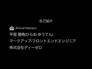 自己紹介
@cloud10designs

平尾 優典(ひらお ゆうてん)
マークアップ/フロントエンドエンジニア
株式会社ディーゼロ

 