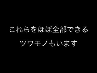 これらをほぼ全部できる
ツワモノもいます

 