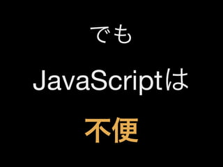 でも

JavaScriptは
不便

 