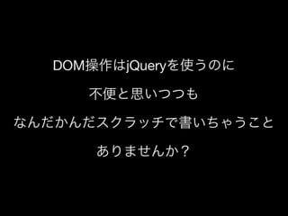 DOM操作はjQueryを使うのに
不便と思いつつも
なんだかんだスクラッチで書いちゃうこと
ありませんか？

 