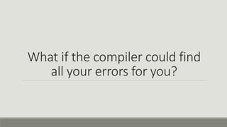 What if the compiler could find
all your errors for you?
 