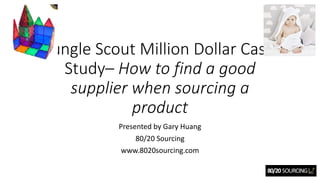 Jungle	Scout	Million	Dollar	Case	
Study– How	to	find	a	good	
supplier	when	sourcing	a	
product
Presented	by	Gary	Huang	
80/20	Sourcing	
www.8020sourcing.com
 