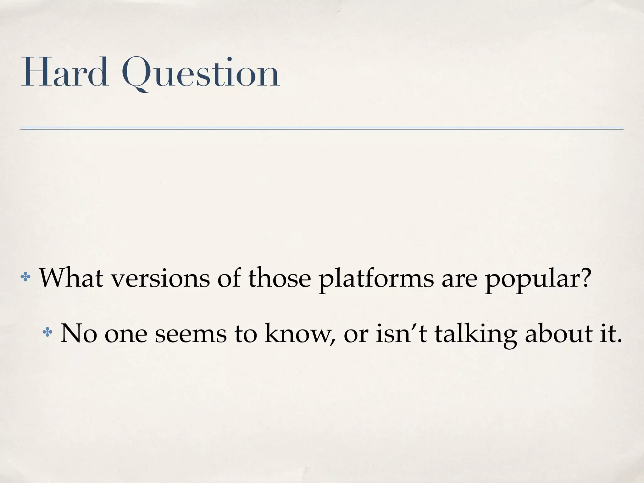 Hard Question ✤ What versions of those platforms are popular? ✤ No one seems to know, or isn’t talking about it. 