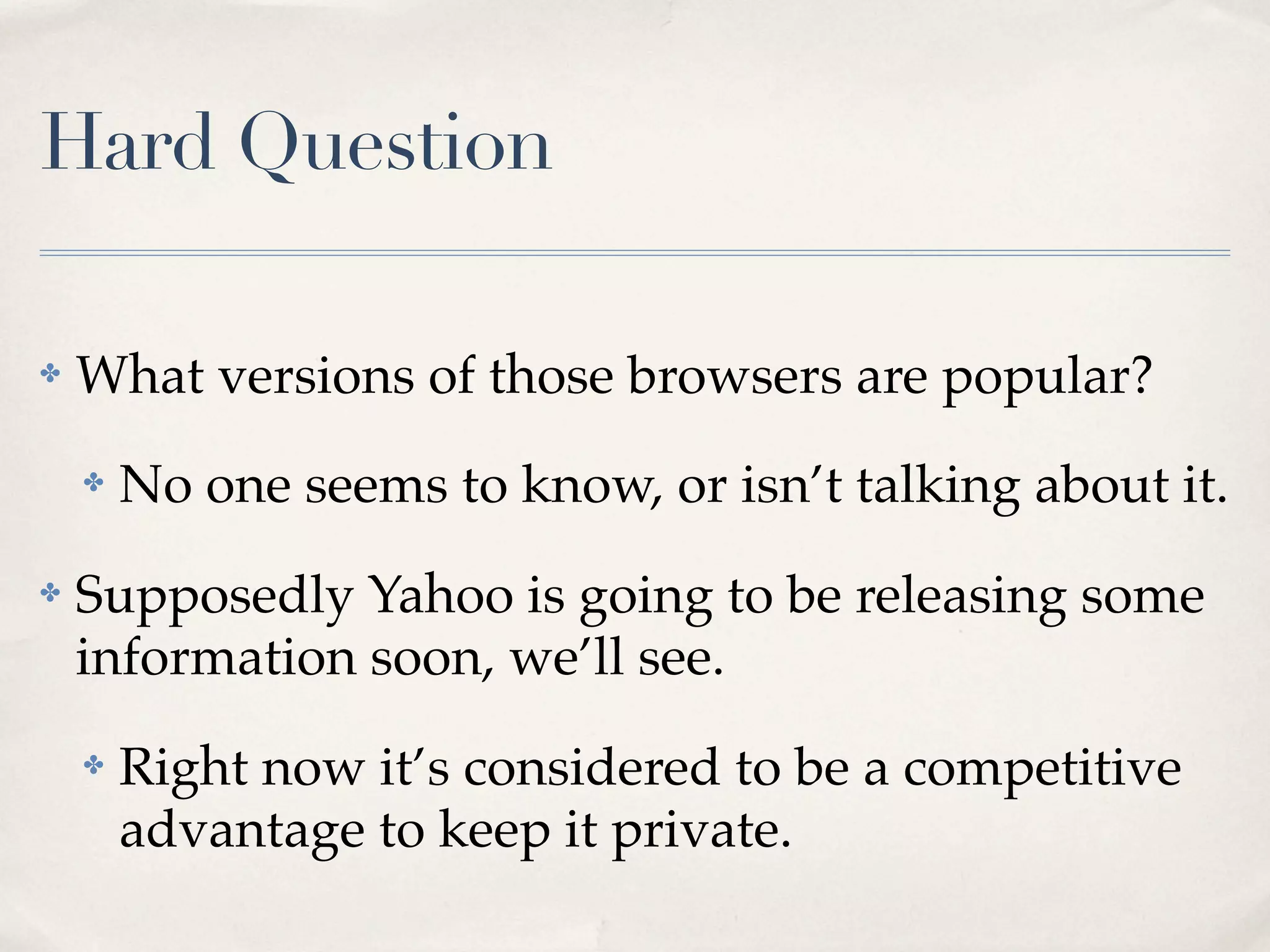 Hard Question ✤ What versions of those browsers are popular? ✤ No one seems to know, or isn’t talking about it. ✤ Supposedly Yahoo is going to be releasing some information soon, we’ll see. ✤ Right now it’s considered to be a competitive advantage to keep it private. 