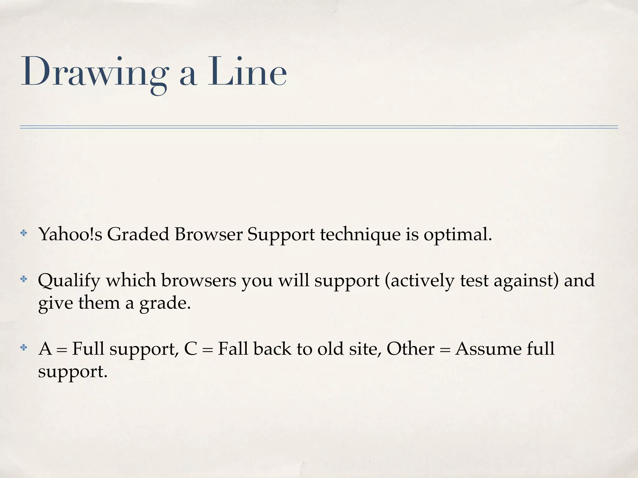Drawing a Line ✤ Yahoo!s Graded Browser Support technique is optimal. ✤ Qualify which browsers you will support (actively test against) and give them a grade. ✤ A = Full support, C = Fall back to old site, Other = Assume full support. 