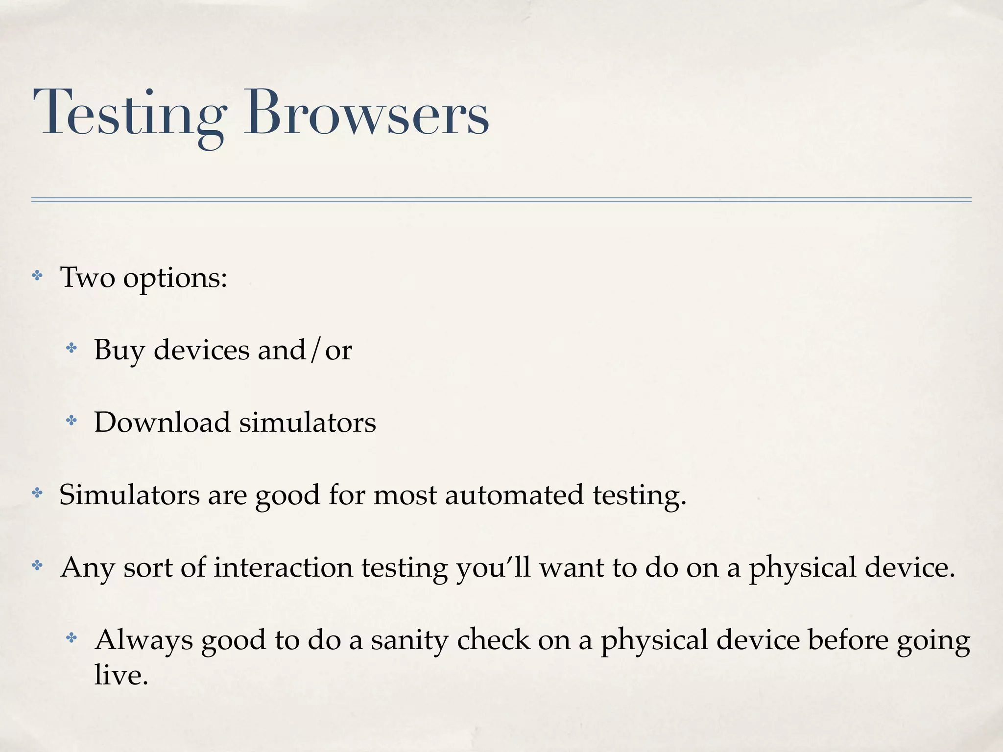 Testing Browsers ✤ Two options: ✤ Buy devices and/or ✤ Download simulators ✤ Simulators are good for most automated testing. ✤ Any sort of interaction testing you’ll want to do on a physical device. ✤ Always good to do a sanity check on a physical device before going live. 