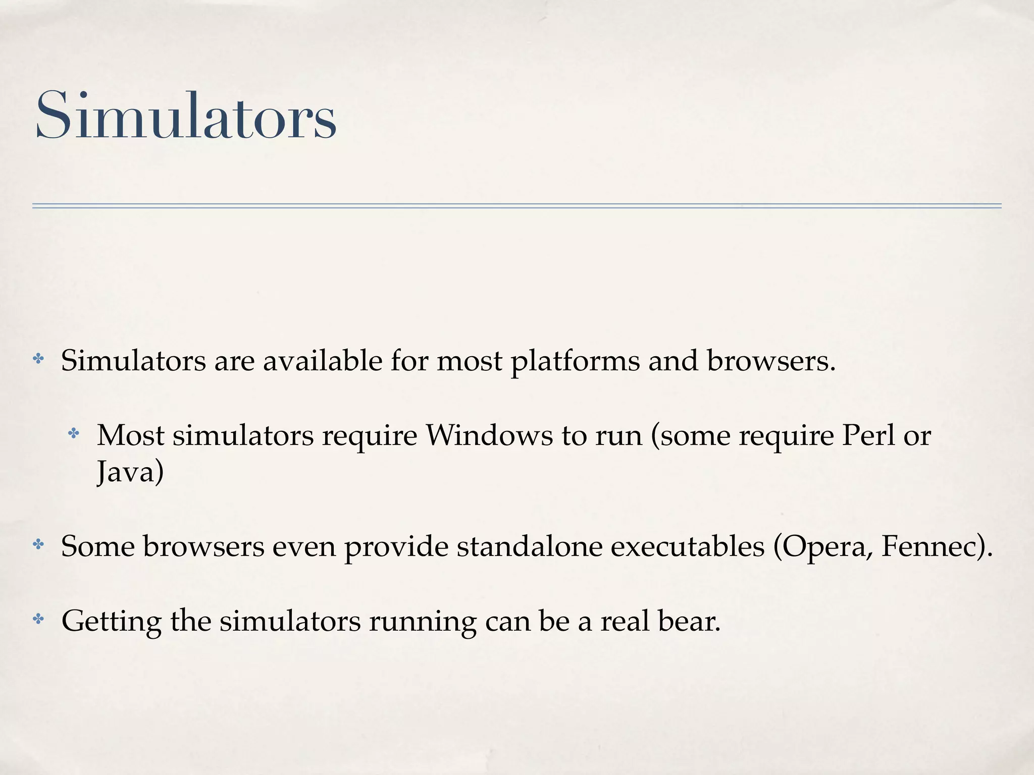 Simulators ✤ Simulators are available for most platforms and browsers. ✤ Most simulators require Windows to run (some require Perl or Java) ✤ Some browsers even provide standalone executables (Opera, Fennec). ✤ Getting the simulators running can be a real bear. 