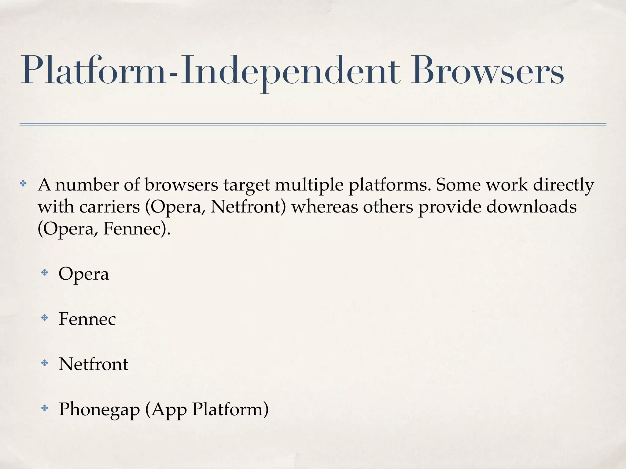 Platform-Independent Browsers ✤ A number of browsers target multiple platforms. Some work directly with carriers (Opera, Netfront) whereas others provide downloads (Opera, Fennec). ✤ Opera ✤ Fennec ✤ Netfront ✤ Phonegap (App Platform) 