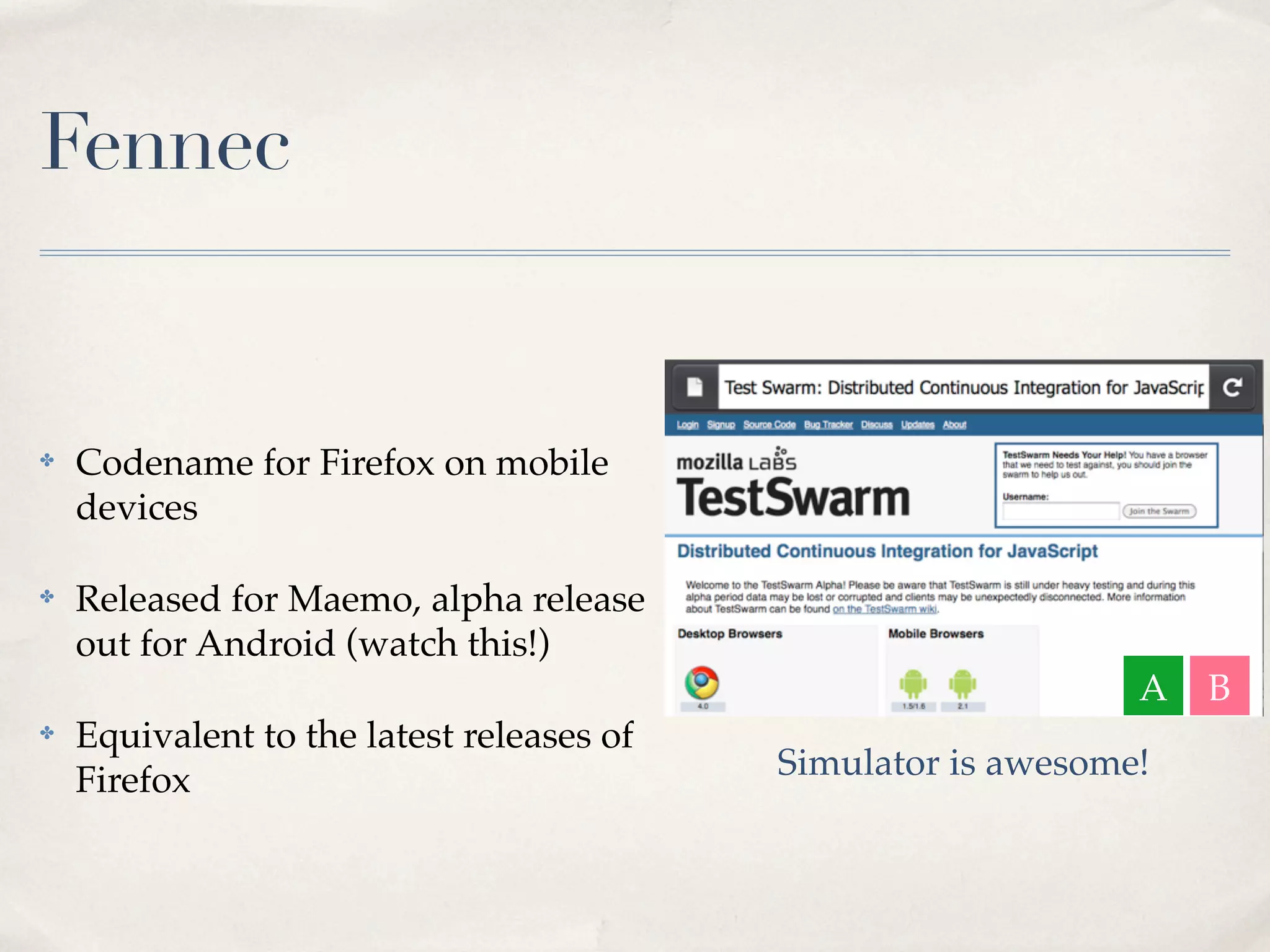 Fennec ✤ Codename for Firefox on mobile devices ✤ Released for Maemo, alpha release out for Android (watch this!) A B ✤ Equivalent to the latest releases of Firefox Simulator is awesome! 