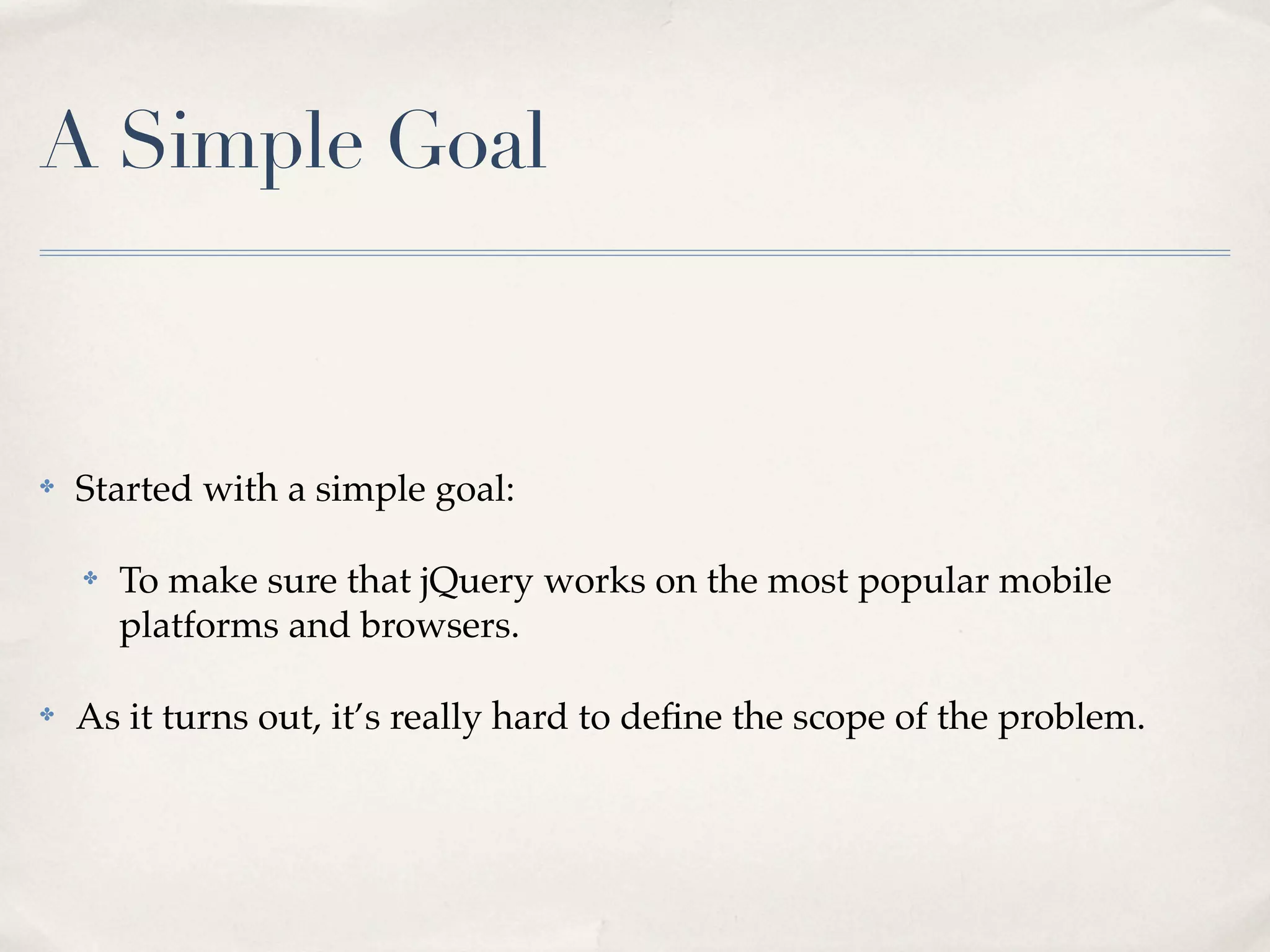 A Simple Goal ✤ Started with a simple goal: ✤ To make sure that jQuery works on the most popular mobile platforms and browsers. ✤ As it turns out, it’s really hard to deﬁne the scope of the problem. 