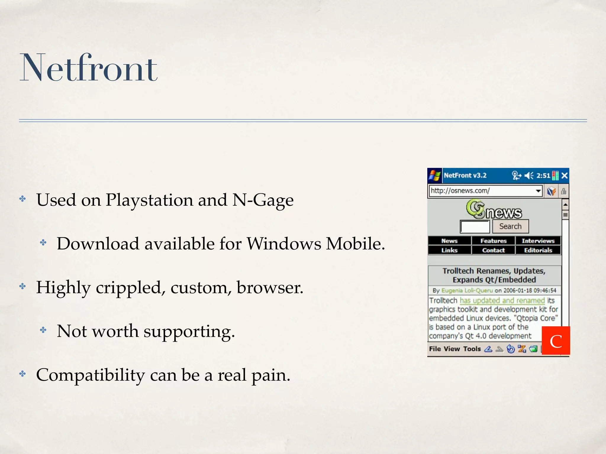 Netfront ✤ Used on Playstation and N-Gage ✤ Download available for Windows Mobile. ✤ Highly crippled, custom, browser. ✤ Not worth supporting. C ✤ Compatibility can be a real pain. 