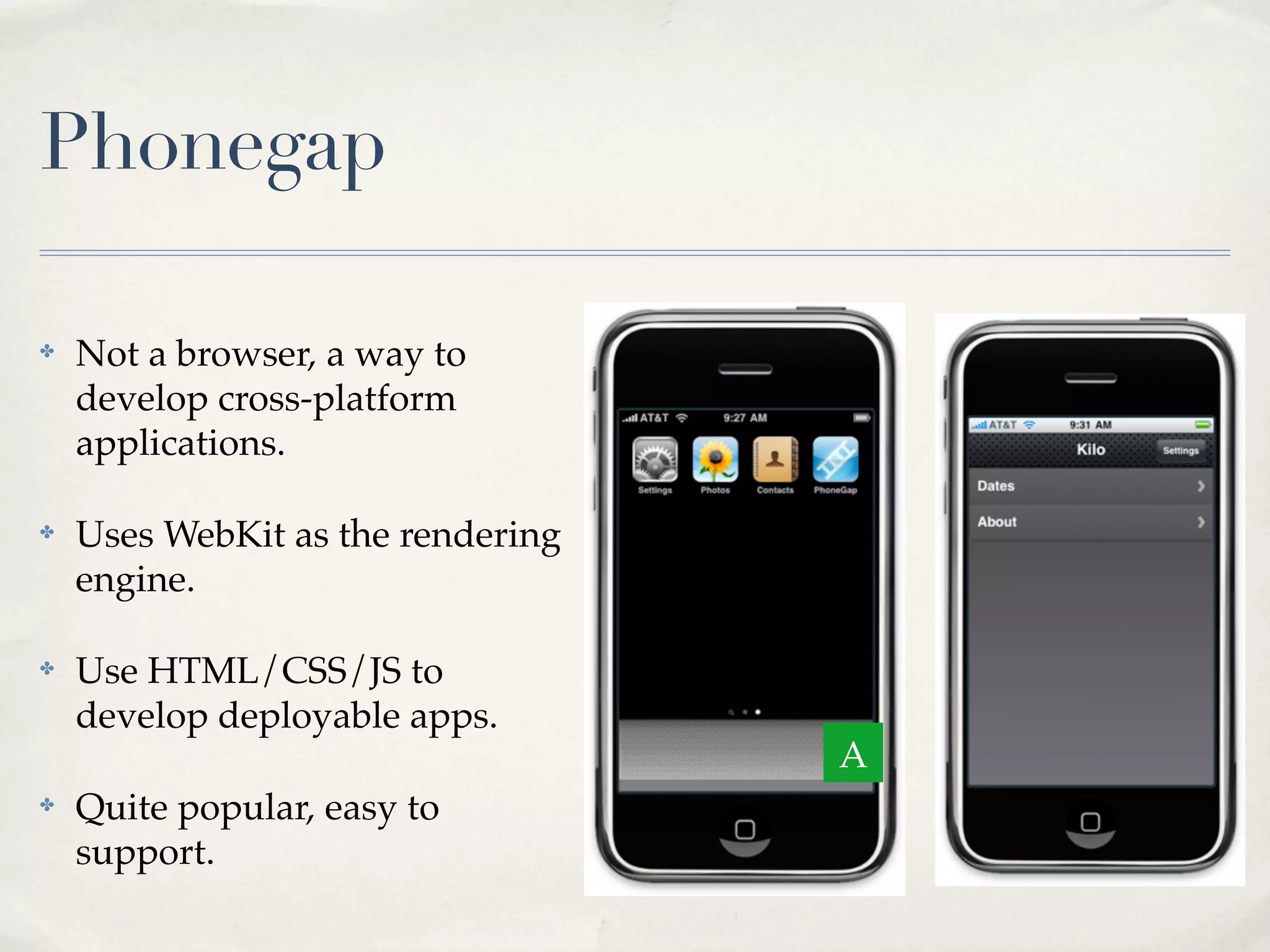 Phonegap ✤ Not a browser, a way to develop cross-platform applications. ✤ Uses WebKit as the rendering engine. ✤ Use HTML/CSS/JS to develop deployable apps. A ✤ Quite popular, easy to support. 