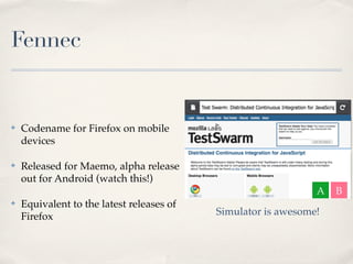 Fennec


✤   Codename for Firefox on mobile
    devices

✤   Released for Maemo, alpha release
    out for Android (watch this!)
                                                               A   B
✤   Equivalent to the latest releases of
    Firefox                                Simulator is awesome!
 