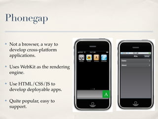 Phonegap

✤   Not a browser, a way to
    develop cross-platform
    applications.

✤   Uses WebKit as the rendering
    engine.

✤   Use HTML/CSS/JS to
    develop deployable apps.
                                   A
✤   Quite popular, easy to
    support.
 