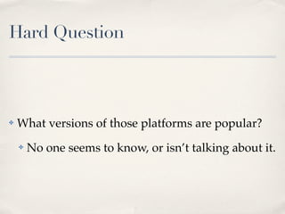 Hard Question



✤   What versions of those platforms are popular?
    ✤   No one seems to know, or isn’t talking about it.
 