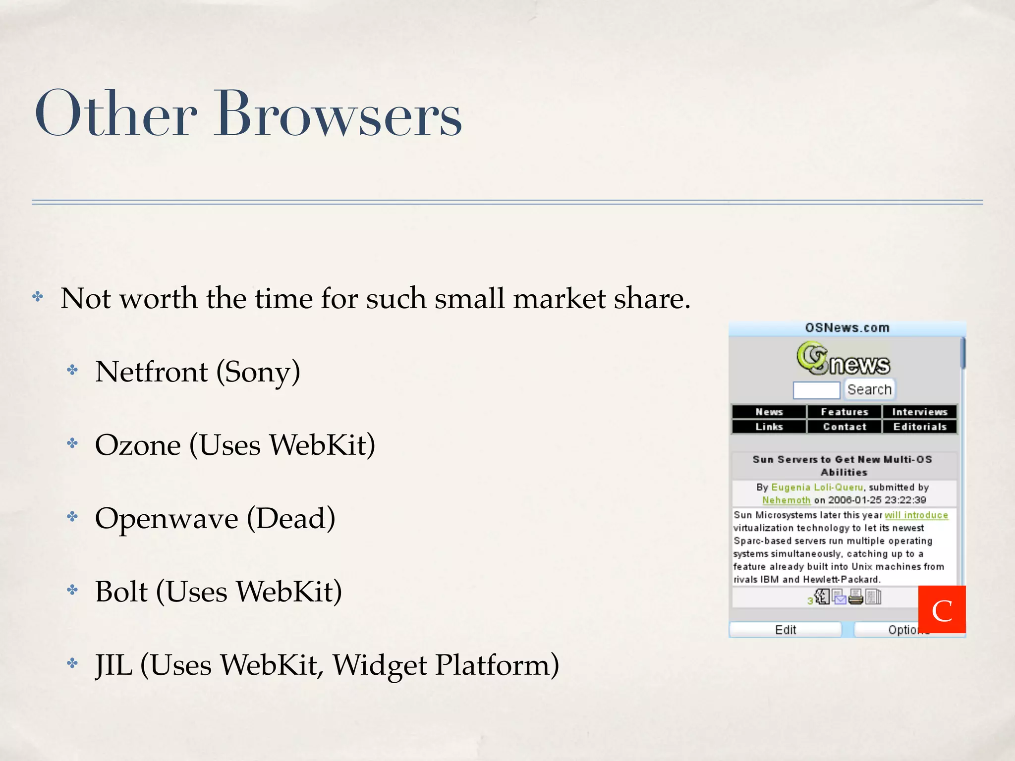 Other Browsers ✤ Not worth the time for such small market share. ✤ Netfront (Sony) ✤ Ozone (Uses WebKit) ✤ Openwave (Dead) ✤ Bolt (Uses WebKit) ✤ JIL (Uses WebKit, Widget Platform) C 