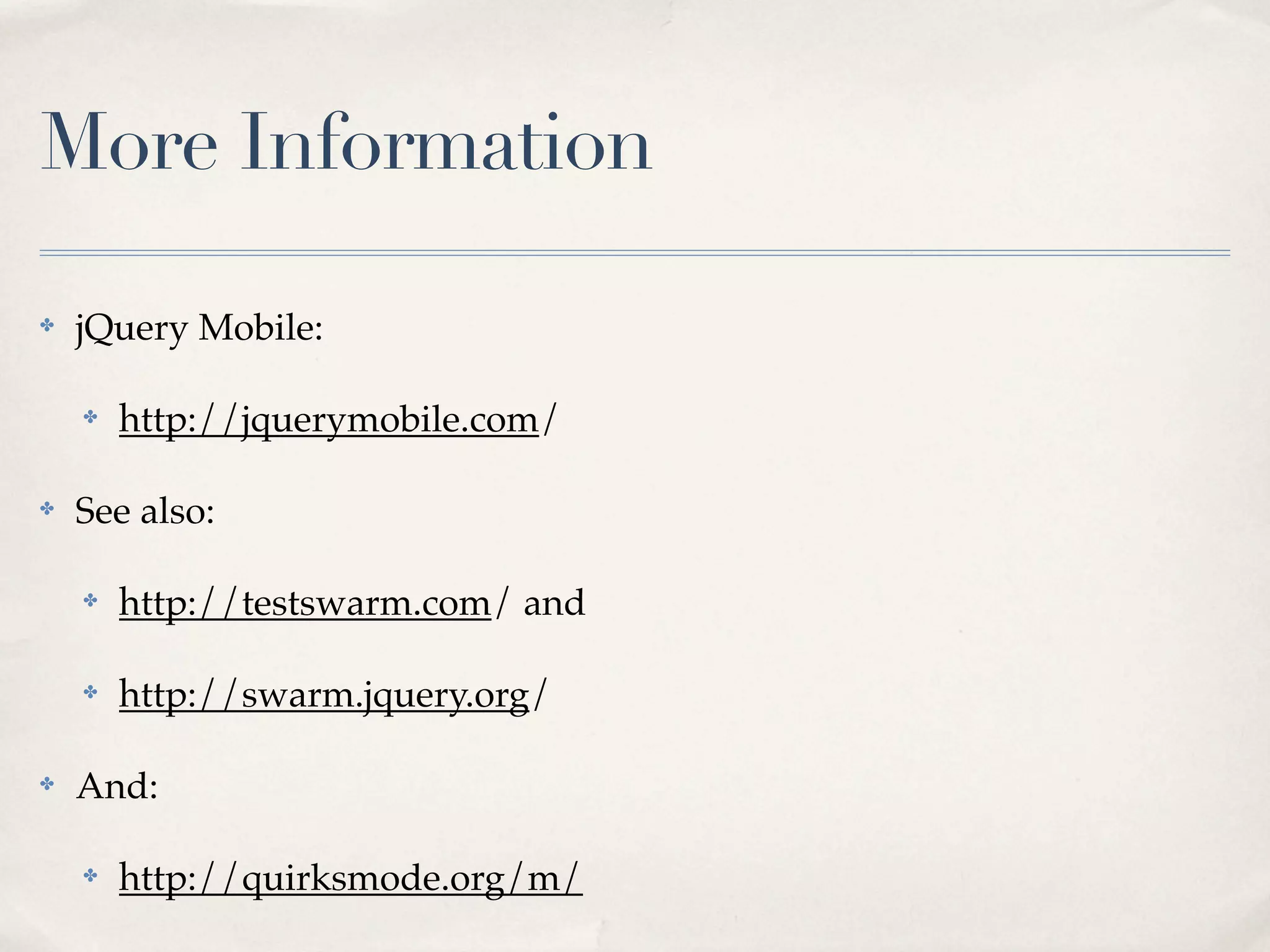 More Information ✤ jQuery Mobile: ✤ http://jquerymobile.com/ ✤ See also: ✤ http://testswarm.com/ and ✤ http://swarm.jquery.org/ ✤ And: ✤ http://quirksmode.org/m/ 
