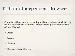 Platform-Independent Browsers
✤ A number of browsers target multiple platforms. Some work directly
with carriers (Opera, Netfront) whereas others provide downloads
(Opera, Fennec).
✤ Opera
✤ Fennec
✤ Netfront
✤ Phonegap (App Platform)
 