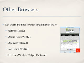 Other Browsers
✤ Not worth the time for such small market share.
✤ Netfront (Sony)
✤ Ozone (Uses WebKit)
✤ Openwave (Dead)
✤ Bolt (Uses WebKit)
✤ JIL (Uses WebKit, Widget Platform)
C
 
