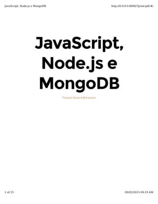 JavaScript,JavaScript,
Node.js eNode.js e
MongoDBMongoDB
/Thassio Victor @thassiov
JavaScript, Node.js e MongoDB http://0.0.0.0:8000/?print-pdf.#/
1 of 25 09/02/2015 09:19 AM
 