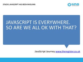 JAVASCRIPT	IS	EVERYWHERE.	
SO	ARE	WE	ALL	OK	WITH	THAT?
JavaScript	Journey	www.theregister.co.uk
STACKS JAVASCRIPT HAS BEEN INVOLVING
 