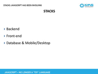 STACKS JAVASCRIPT HAS BEEN INVOLVING
JAVASCRIPT – NO LONGER A “TOY” LANGUAGE
STACKS
▸ Backend	
▸ Front-end	
▸ Database	&	Mobile/Desktop
 