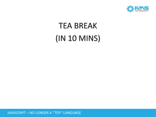 JAVASCRIPT	–	NO	LONGER	A	“TOY”	LANGUAGE
TEA	BREAK	
(IN	10	MINS)
 