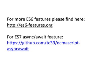 For	more	ES6	features	please	find	here:		
http://es6-features.org	
For	ES7	async/await	feature:		
https://github.com/tc39/ecmascript-
asyncawait
 