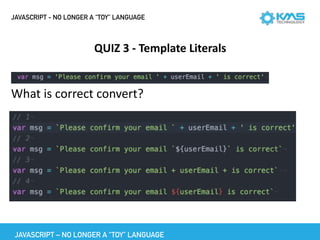 JAVASCRIPT - NO LONGER A “TOY” LANGUAGE
QUIZ	3	-	Template	Literals
 
What	is	correct	convert?	
JAVASCRIPT – NO LONGER A “TOY” LANGUAGE
 
