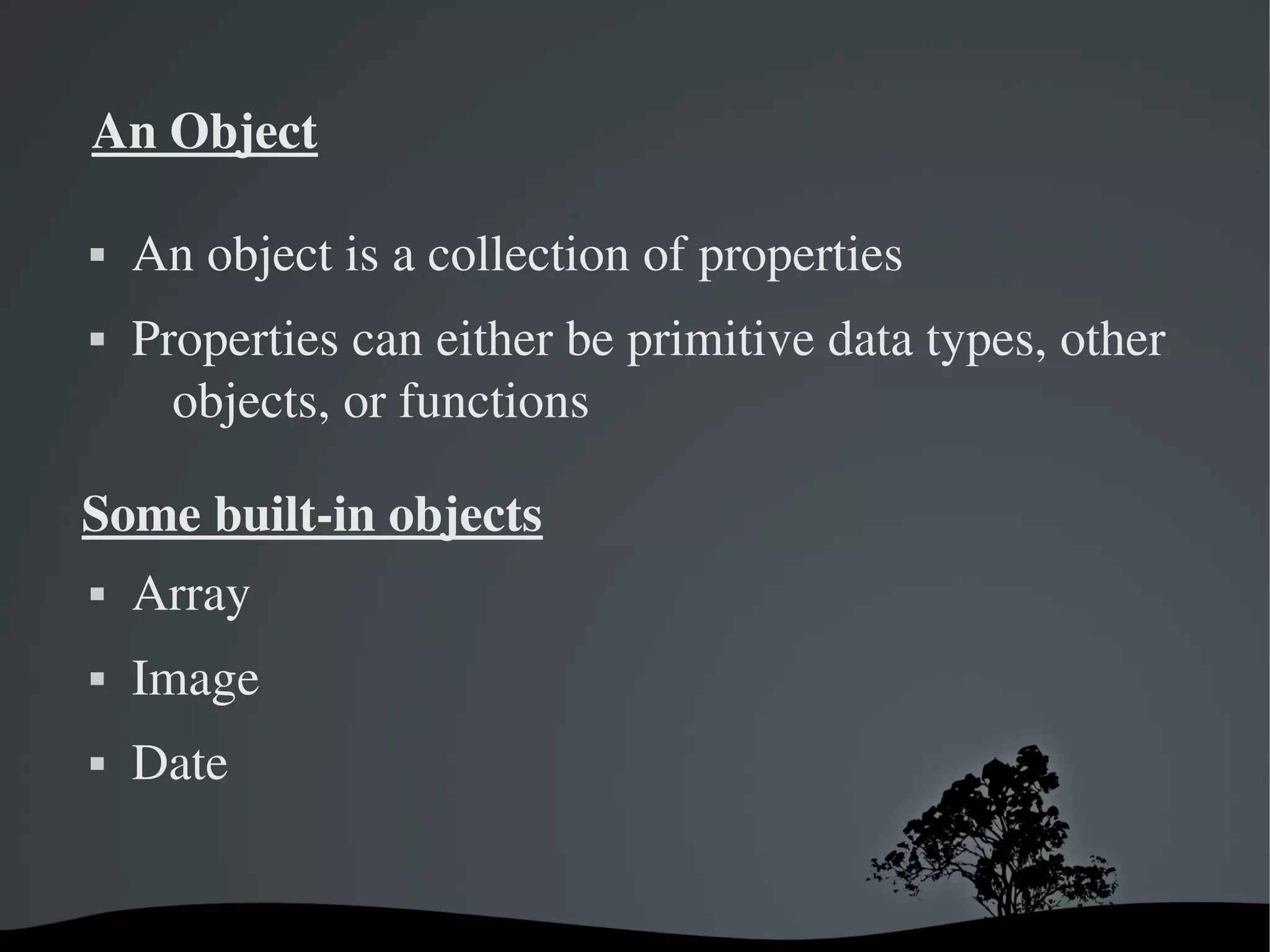 An Object

   An object is a collection of properties
   Properties can either be primitive data types, other 
      objects, or functions

Some built­in objects
   Array
   Image
   Date


                        
 