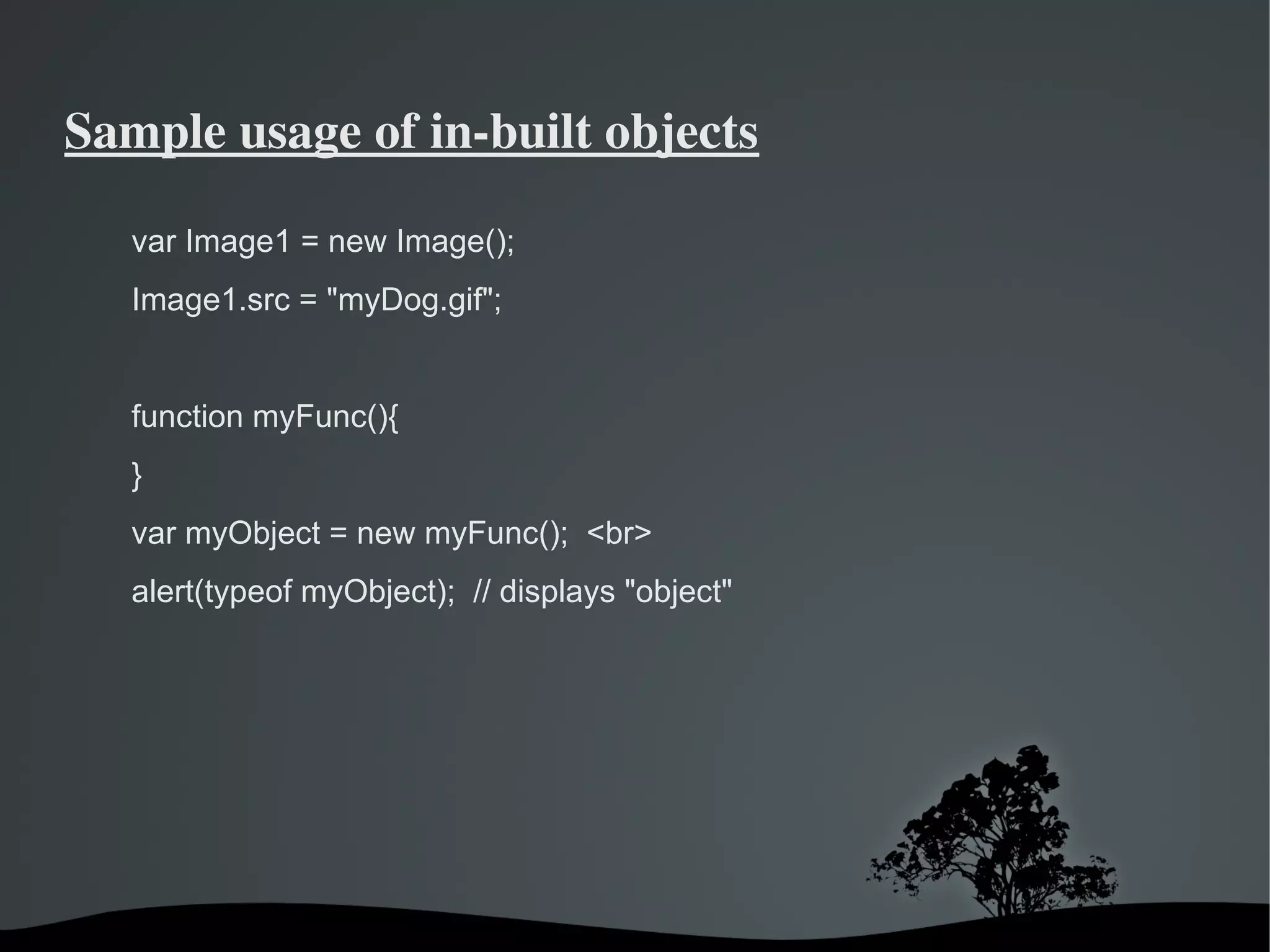 Sample usage of in­built objects

   var Image1 = new Image();
   Image1.src = "myDog.gif";


   function myFunc(){
   }
   var myObject = new myFunc(); <br>
   alert(typeof myObject); // displays "object"




                                
 