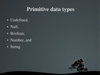  Primitive data types
   Undefined,
   Null,
   Boolean,
   Number, and
   String.




                      
 
