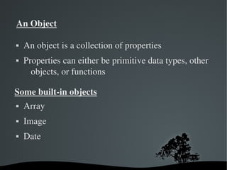 An Object

   An object is a collection of properties
   Properties can either be primitive data types, other 
      objects, or functions

Some built­in objects
   Array
   Image
   Date


                        
 