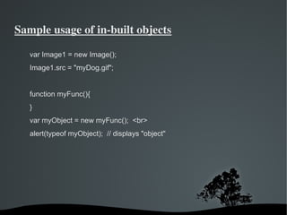 Sample usage of in­built objects

   var Image1 = new Image();
   Image1.src = "myDog.gif";


   function myFunc(){
   }
   var myObject = new myFunc(); <br>
   alert(typeof myObject); // displays "object"




                                
 