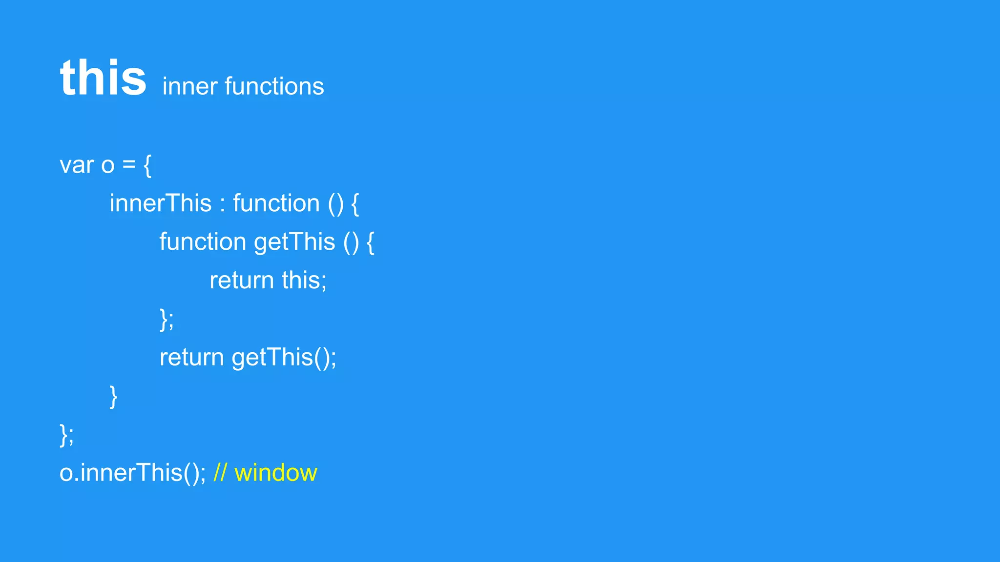 this inner functions
var o = {
innerThis : function () {
function getThis () {
return this;
};
return getThis();
}
};
o.innerThis(); // window
 