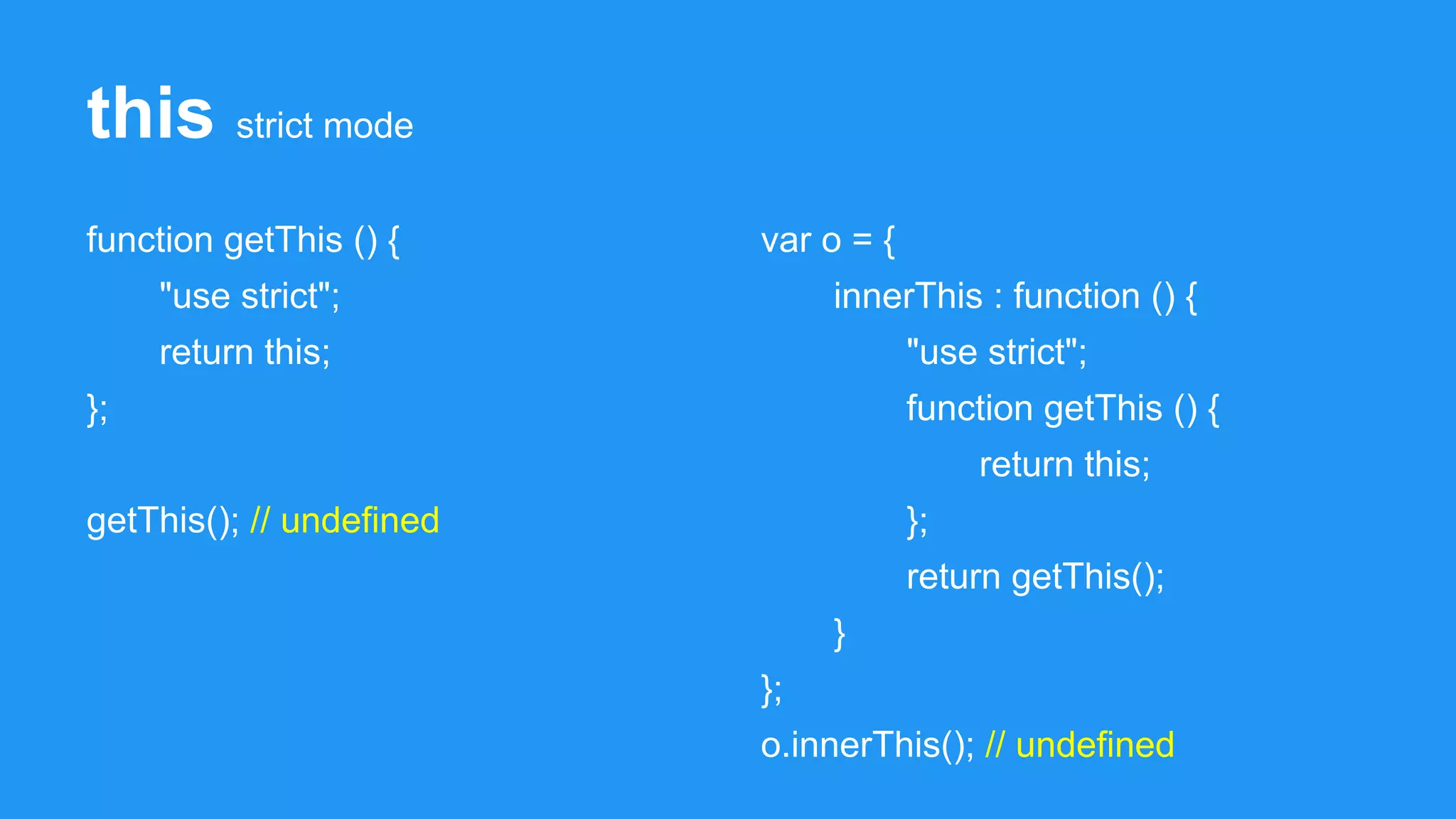 this strict mode
function getThis () {
"use strict";
return this;
};
getThis(); // undefined
var o = {
innerThis : function () {
"use strict";
function getThis () {
return this;
};
return getThis();
}
};
o.innerThis(); // undefined
 