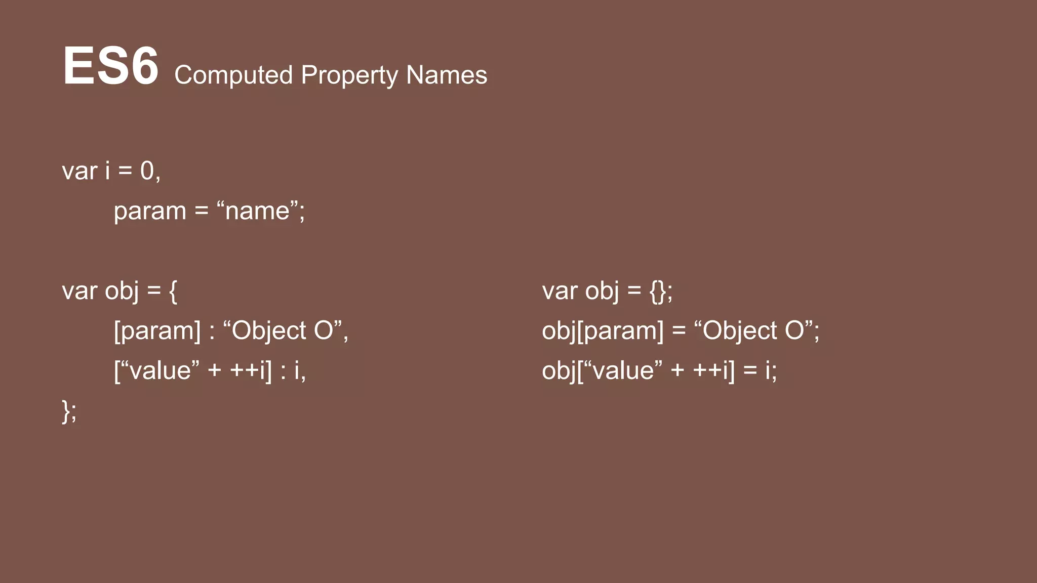 ES6 Computed Property Names
var i = 0,
param = “name”;
var obj = {
[param] : “Object O”,
[“value” + ++i] : i,
};
var obj = {};
obj[param] = “Object O”;
obj[“value” + ++i] = i;
 