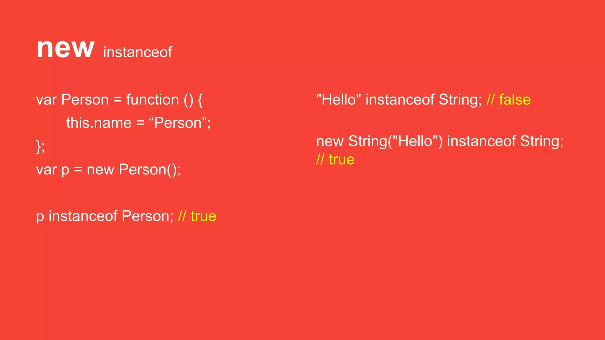 new instanceof
var Person = function () {
this.name = “Person”;
};
var p = new Person();
p instanceof Person; // true
"Hello" instanceof String; // false
new String("Hello") instanceof String;
// true
 